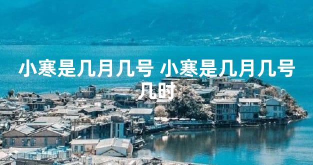 小寒是几月几号 小寒是几月几号几时